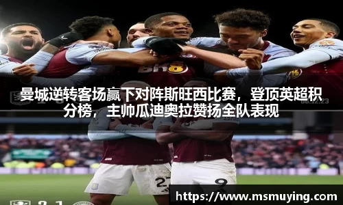 曼城逆转客场赢下对阵斯旺西比赛，登顶英超积分榜，主帅瓜迪奥拉赞扬全队表现