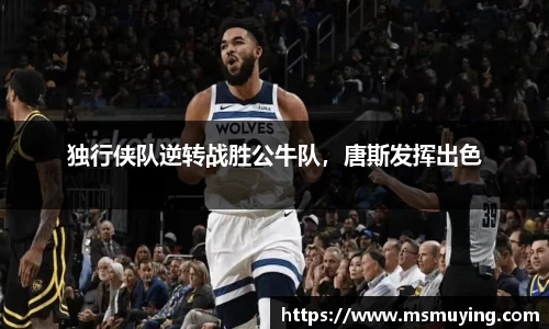 独行侠队逆转战胜公牛队，唐斯发挥出色